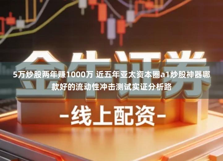 5万炒股两年赚1000万 近五年亚太资本圈a1炒股神器哪款好的流动性冲击测试实证分析路