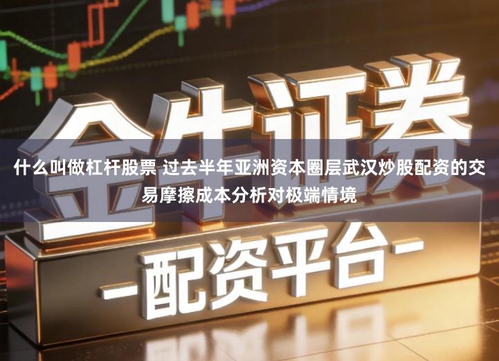 什么叫做杠杆股票 过去半年亚洲资本圈层武汉炒股配资的交易摩擦成本分析对极端情境