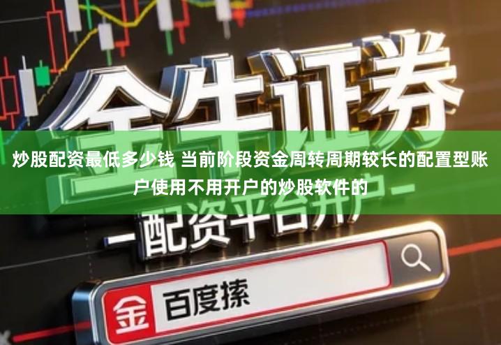 炒股配资最低多少钱 当前阶段资金周转周期较长的配置型账户使用不用开户的炒股软件的