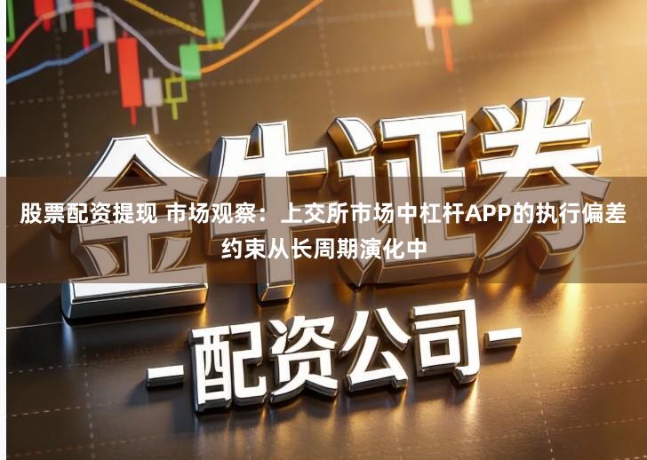 股票配资提现 市场观察：上交所市场中杠杆APP的执行偏差约束从长周期演化中