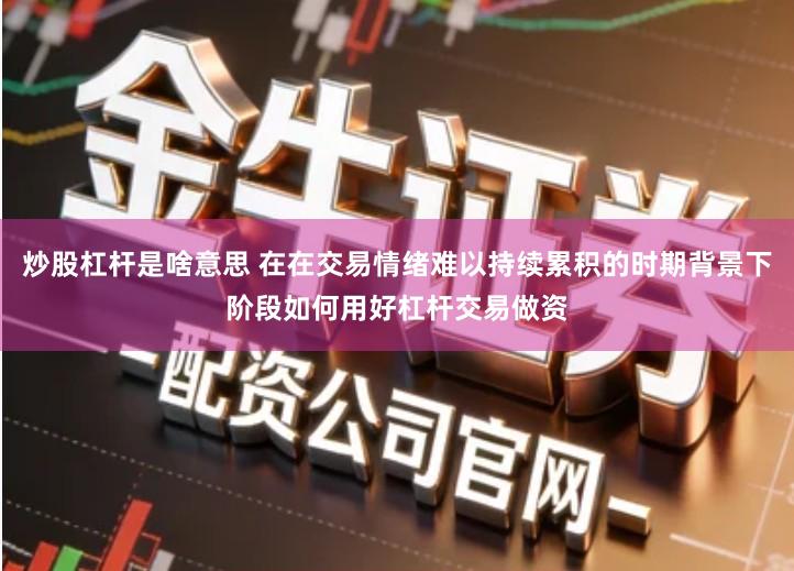 炒股杠杆是啥意思 在在交易情绪难以持续累积的时期背景下阶段如何用好杠杆交易做资