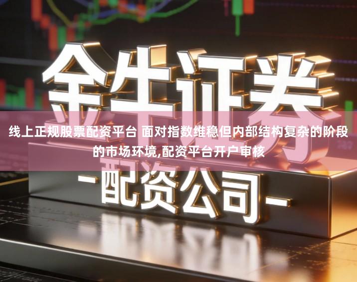 线上正规股票配资平台 面对指数维稳但内部结构复杂的阶段的市场环境,配资平台开户审核