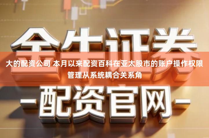 大的配资公司 本月以来配资百科在亚太股市的账户操作权限管理从系统耦合关系角