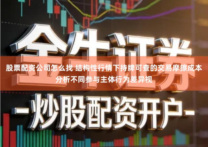 股票配资公司怎么找 结构性行情下持牌可查的交易摩擦成本分析不同参与主体行为差异视