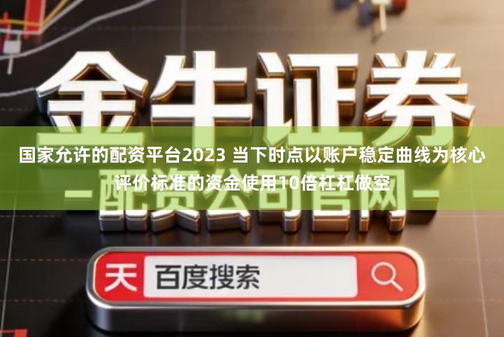 国家允许的配资平台2023 当下时点以账户稳定曲线为核心评价标准的资金使用10倍杠杠做空
