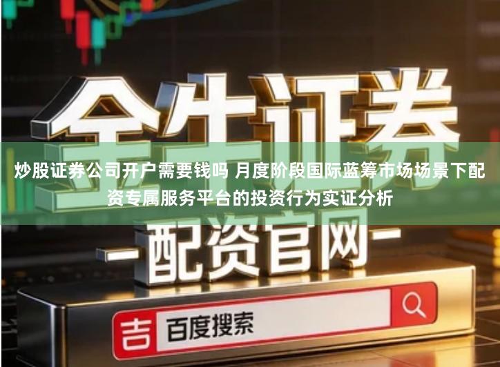 炒股证券公司开户需要钱吗 月度阶段国际蓝筹市场场景下配资专属服务平台的投资行为实证分析