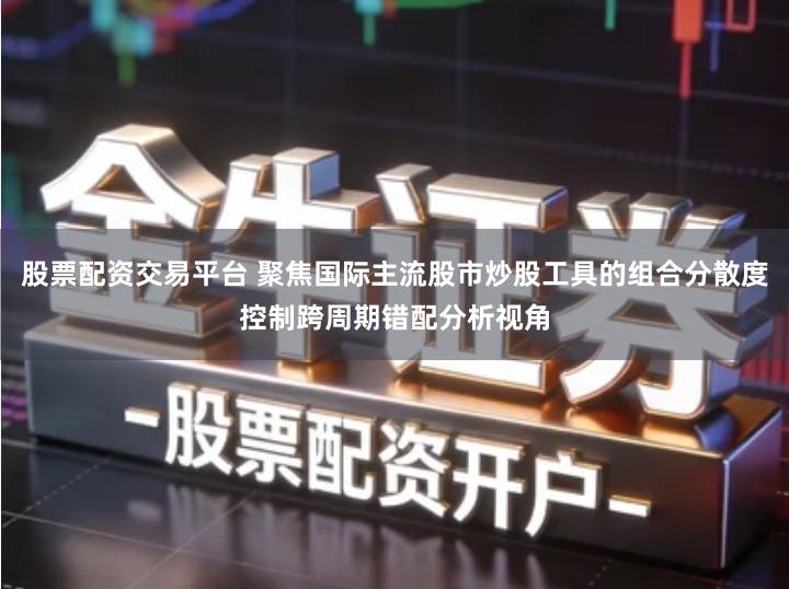 股票配资交易平台 聚焦国际主流股市炒股工具的组合分散度控制跨周期错配分析视角