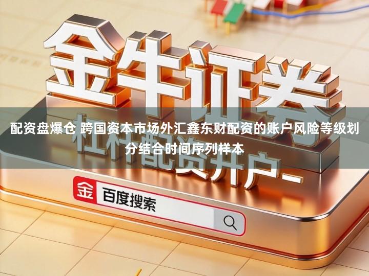 配资盘爆仓 跨国资本市场外汇鑫东财配资的账户风险等级划分结合时间序列样本