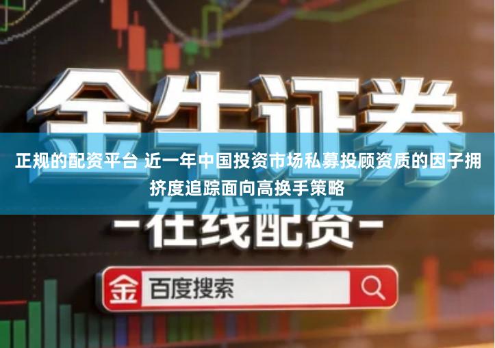 正规的配资平台 近一年中国投资市场私募投顾资质的因子拥挤度追踪面向高换手策略