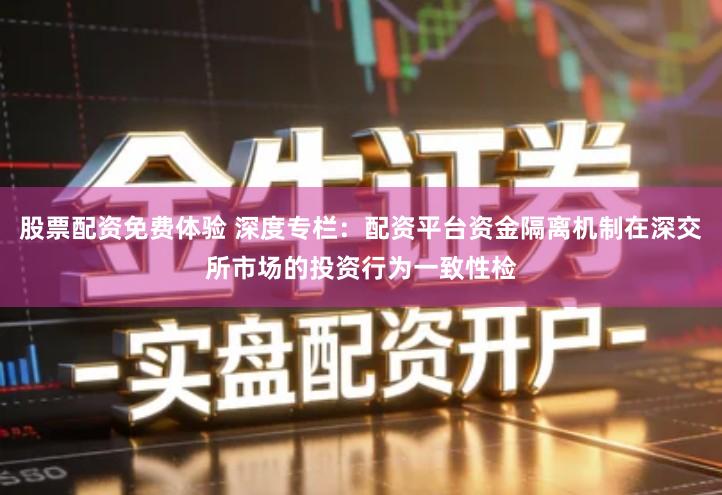 股票配资免费体验 深度专栏：配资平台资金隔离机制在深交所市场的投资行为一致性检