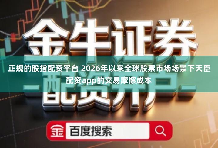 正规的股指配资平台 2026年以来全球股票市场场景下天臣配资app的交易摩擦成本