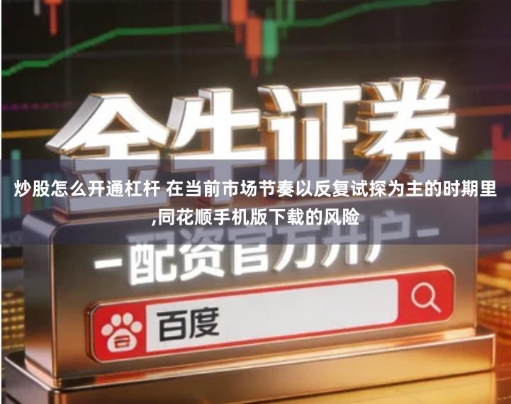 炒股怎么开通杠杆 在当前市场节奏以反复试探为主的时期里,同花顺手机版下载的风险