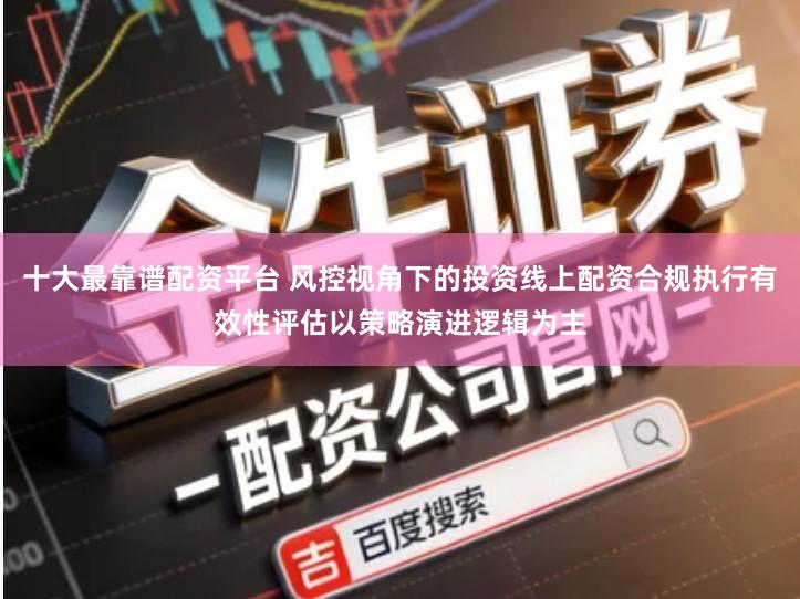 十大最靠谱配资平台 风控视角下的投资线上配资合规执行有效性评估以策略演进逻辑为主