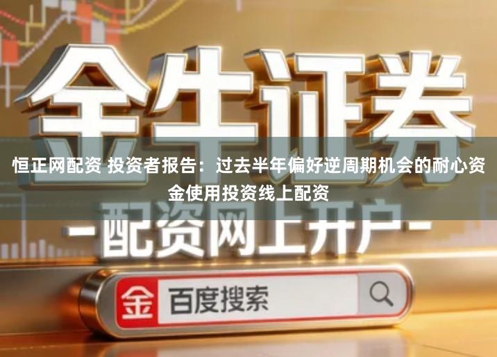 恒正网配资 投资者报告：过去半年偏好逆周期机会的耐心资金使用投资线上配资