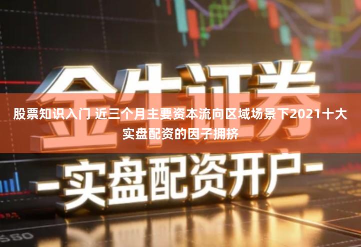 股票知识入门 近三个月主要资本流向区域场景下2021十大实盘配资的因子拥挤