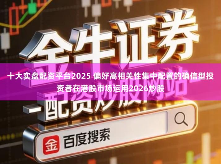 十大实盘配资平台2025 偏好高相关性集中配置的确信型投资者在港股市场运用2026炒股