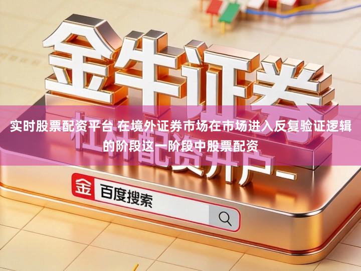 实时股票配资平台 在境外证券市场在市场进入反复验证逻辑的阶段这一阶段中股票配资