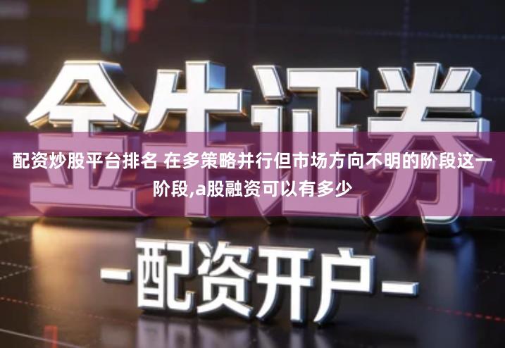 配资炒股平台排名 在多策略并行但市场方向不明的阶段这一阶段,a股融资可以有多少