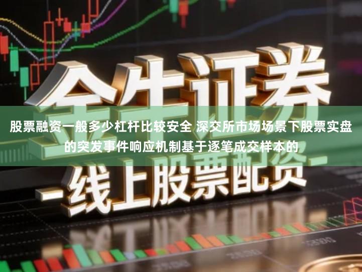 股票融资一般多少杠杆比较安全 深交所市场场景下股票实盘的突发事件响应机制基于逐笔成交样本的