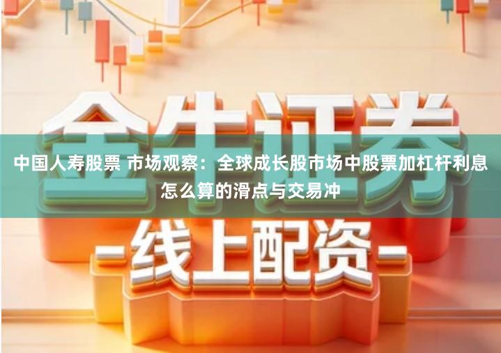 中国人寿股票 市场观察：全球成长股市场中股票加杠杆利息怎么算的滑点与交易冲
