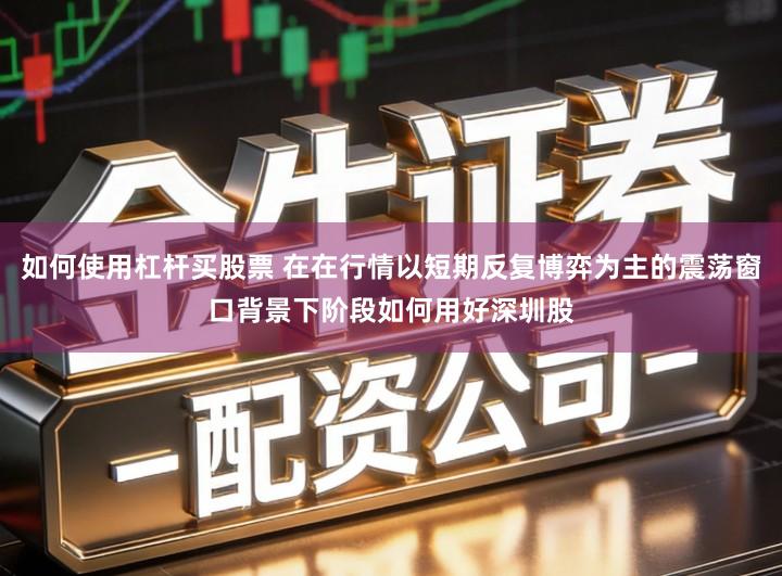 如何使用杠杆买股票 在在行情以短期反复博弈为主的震荡窗口背景下阶段如何用好深圳股