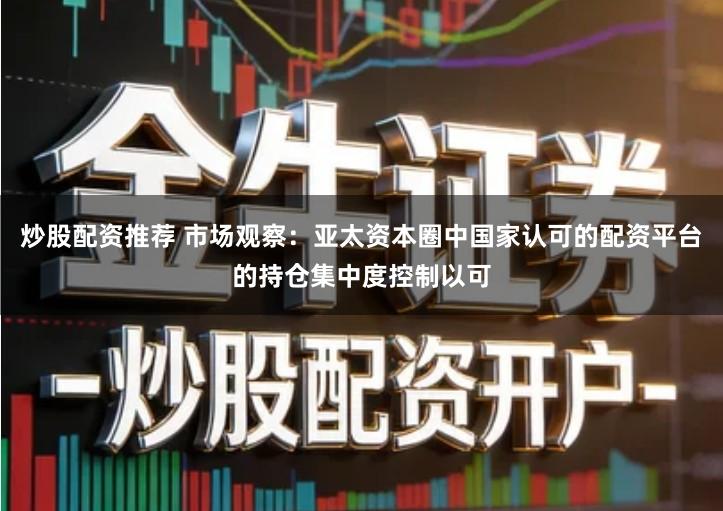 炒股配资推荐 市场观察：亚太资本圈中国家认可的配资平台的持仓集中度控制以可